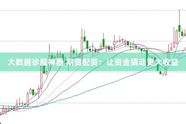 大数据诊股神器 期货配资：让资金撬动更大收益