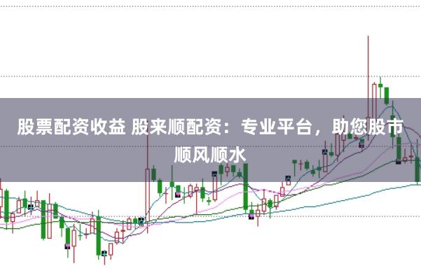 股票配资收益 股来顺配资：专业平台，助您股市顺风顺水