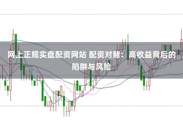 网上正规实盘配资网站 配资对赌：高收益背后的陷阱与风险