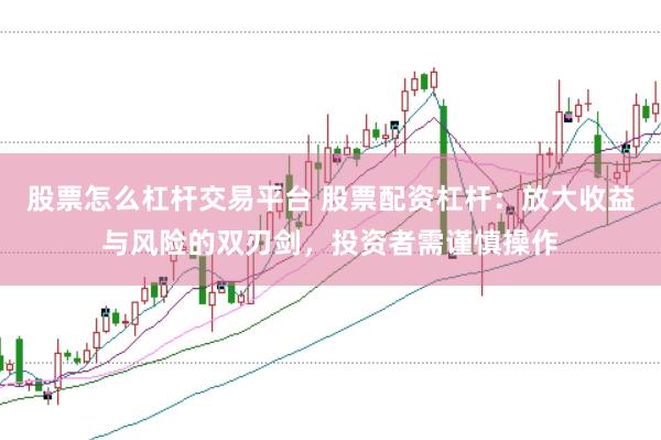 股票怎么杠杆交易平台 股票配资杠杆：放大收益与风险的双刃剑，投资者需谨慎操作