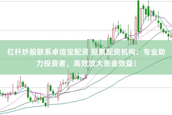 杠杆炒股联系卓信宝配资 股票配资机构：专业助力投资者，高效放大资金效益！