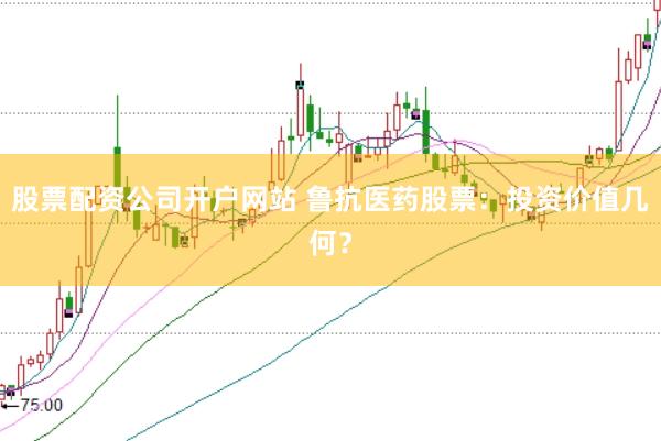 股票配资公司开户网站 鲁抗医药股票：投资价值几何？