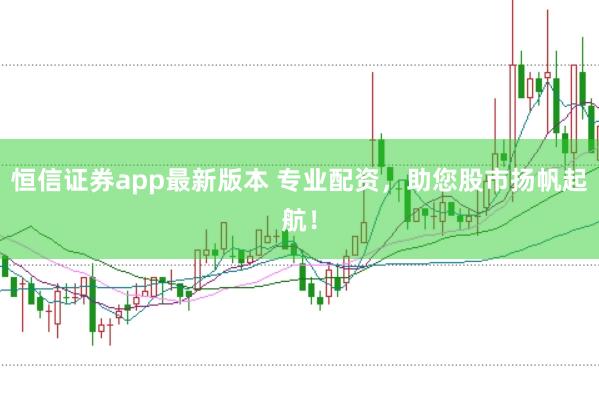 恒信证券app最新版本 专业配资，助您股市扬帆起航！