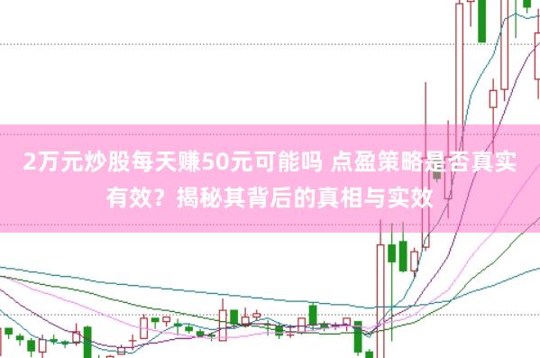 2万元炒股每天赚50元可能吗 点盈策略是否真实有效？揭秘其背后的真相与实效