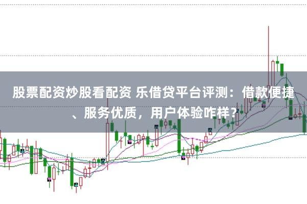 股票配资炒股看配资 乐借贷平台评测：借款便捷、服务优质，用户体验咋样？