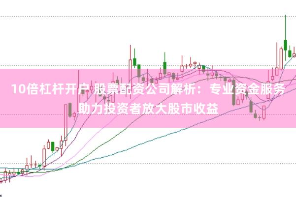 10倍杠杆开户 股票配资公司解析：专业资金服务助力投资者放大股市收益
