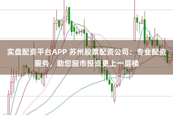 实盘配资平台APP 苏州股票配资公司：专业配资服务，助您股市投资更上一层楼