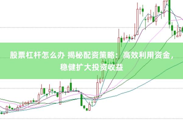 股票杠杆怎么办 揭秘配资策略：高效利用资金，稳健扩大投资收益