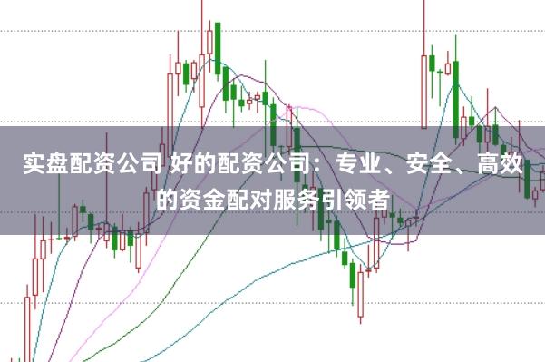 实盘配资公司 好的配资公司：专业、安全、高效的资金配对服务引领者