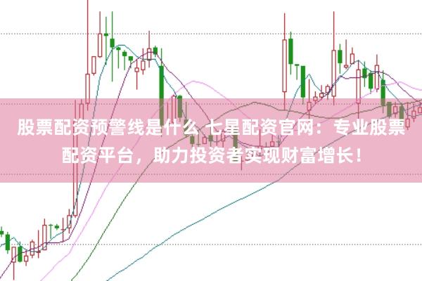 股票配资预警线是什么 七星配资官网：专业股票配资平台，助力投资者实现财富增长！