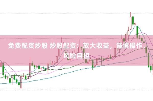免费配资炒股 炒股配资：放大收益，谨慎操作，风险自担