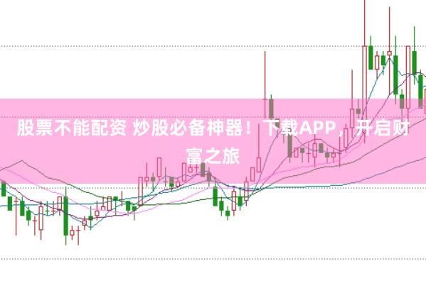 股票不能配资 炒股必备神器！下载APP，开启财富之旅