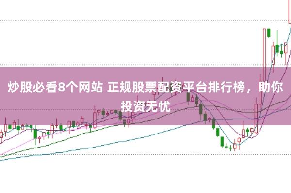 炒股必看8个网站 正规股票配资平台排行榜，助你投资无忧