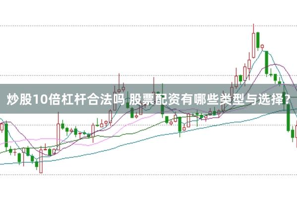炒股10倍杠杆合法吗 股票配资有哪些类型与选择？