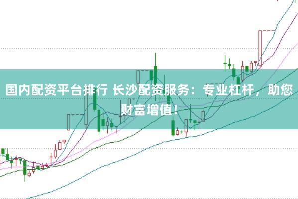 国内配资平台排行 长沙配资服务：专业杠杆，助您财富增值！