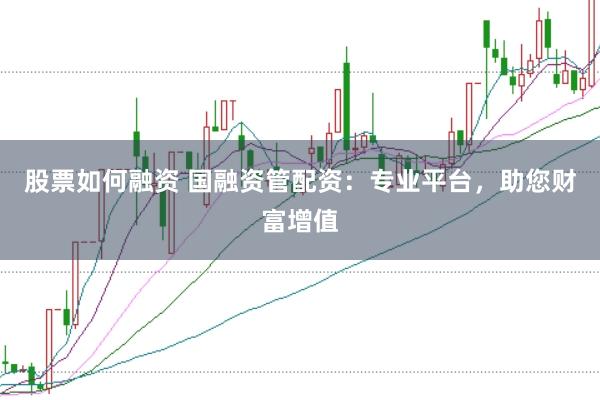 股票如何融资 国融资管配资：专业平台，助您财富增值