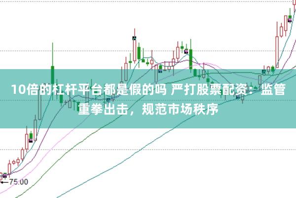 10倍的杠杆平台都是假的吗 严打股票配资：监管重拳出击，规范市场秩序