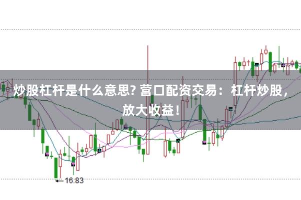 炒股杠杆是什么意思? 营口配资交易：杠杆炒股，放大收益！