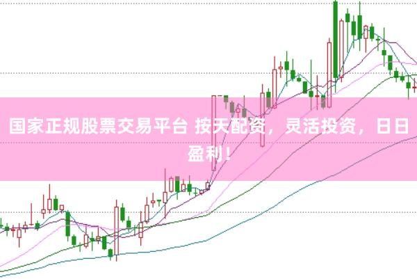 国家正规股票交易平台 按天配资，灵活投资，日日盈利！