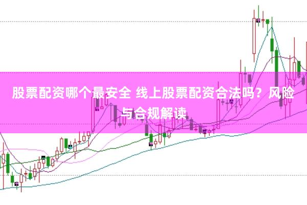 股票配资哪个最安全 线上股票配资合法吗？风险与合规解读
