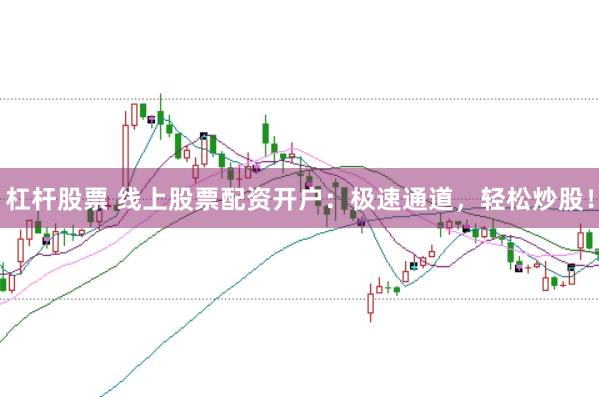 杠杆股票 线上股票配资开户：极速通道，轻松炒股！