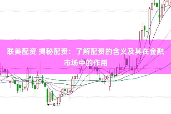 联美配资 揭秘配资：了解配资的含义及其在金融市场中的作用