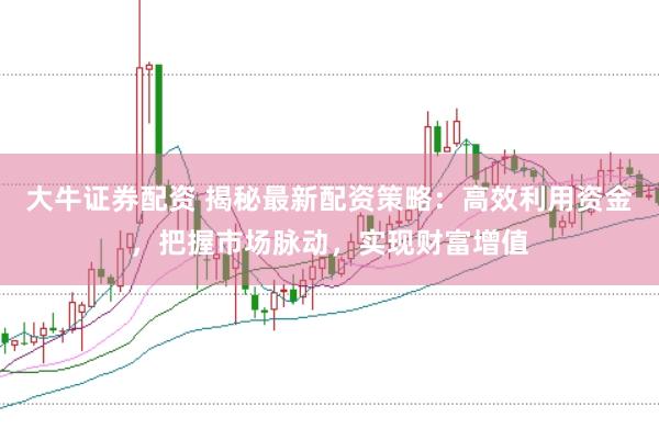 大牛证券配资 揭秘最新配资策略：高效利用资金，把握市场脉动，实现财富增值