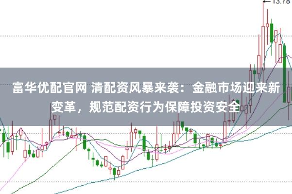富华优配官网 清配资风暴来袭：金融市场迎来新变革，规范配资行为保障投资安全