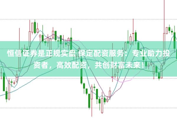 恒信证券是正规实盘 保定配资服务：专业助力投资者，高效配资，共创财富未来！