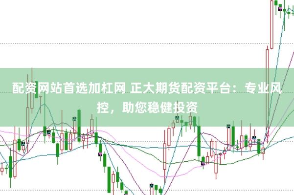 配资网站首选加杠网 正大期货配资平台：专业风控，助您稳健投资