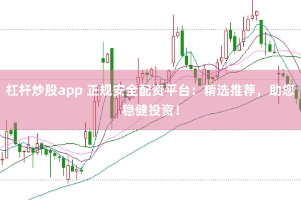 杠杆炒股app 正规安全配资平台：精选推荐，助您稳健投资！