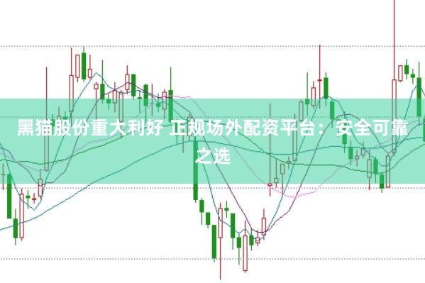黑猫股份重大利好 正规场外配资平台：安全可靠之选
