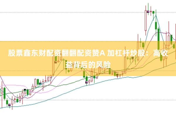 股票鑫东财配资翻翻配资赞A 加杠杆炒股：高收益背后的风险