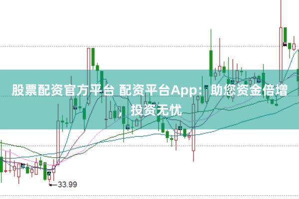 股票配资官方平台 配资平台App：助您资金倍增，投资无忧