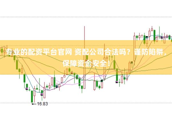 专业的配资平台官网 资配公司合法吗？谨防陷阱，保障资金安全！