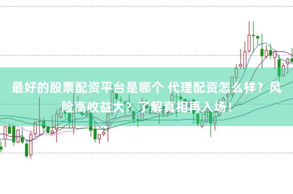 最好的股票配资平台是哪个 代理配资怎么样？风险高收益大？了解真相再入场！
