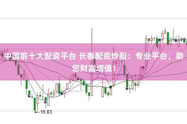 中国前十大配资平台 长春配资炒股：专业平台，助您财富增值！