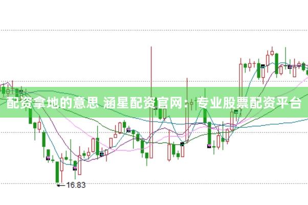 配资拿地的意思 涵星配资官网：专业股票配资平台