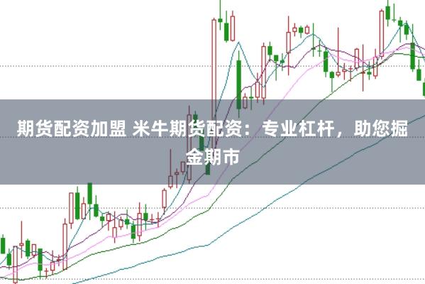 期货配资加盟 米牛期货配资：专业杠杆，助您掘金期市