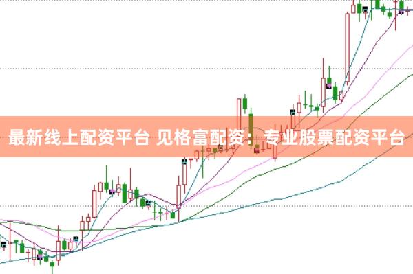 最新线上配资平台 见格富配资：专业股票配资平台