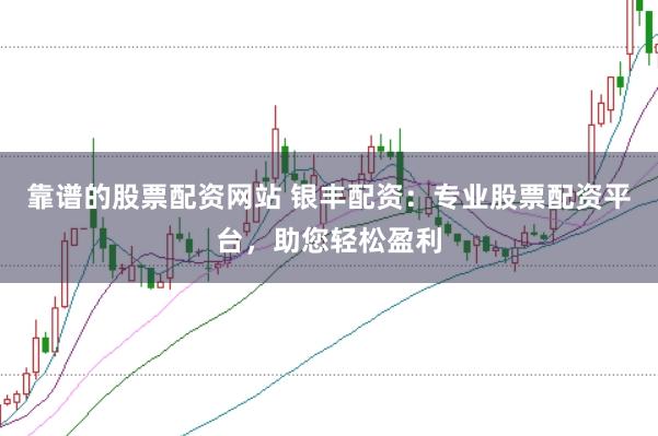 靠谱的股票配资网站 银丰配资：专业股票配资平台，助您轻松盈利