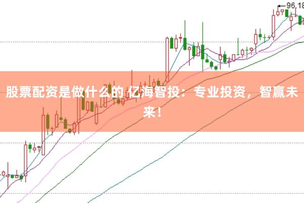 股票配资是做什么的 亿海智投：专业投资，智赢未来！
