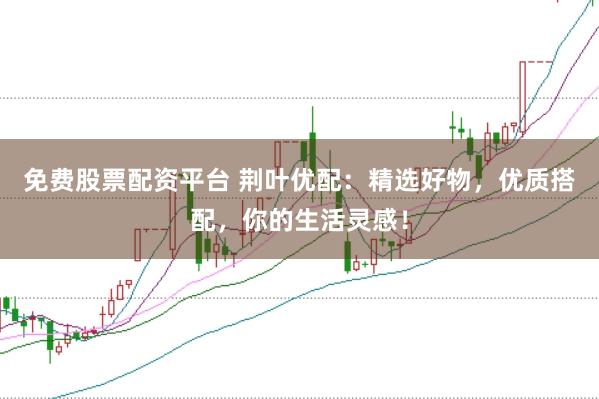 免费股票配资平台 荆叶优配：精选好物，优质搭配，你的生活灵感！