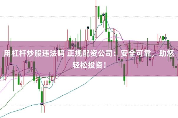 用杠杆炒股违法吗 正规配资公司：安全可靠，助您轻松投资！