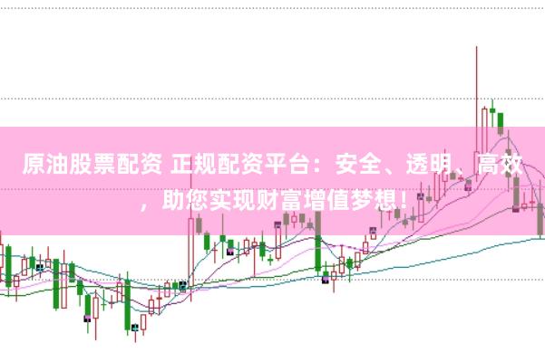 原油股票配资 正规配资平台：安全、透明、高效，助您实现财富增值梦想！