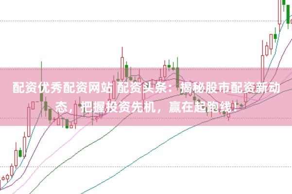 配资优秀配资网站 配资头条：揭秘股市配资新动态，把握投资先机，赢在起跑线！