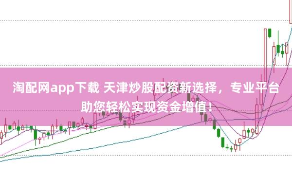 淘配网app下载 天津炒股配资新选择，专业平台助您轻松实现资金增值！