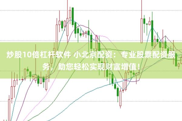 炒股10倍杠杆软件 小北京配资：专业股票配资服务，助您轻松实现财富增值！