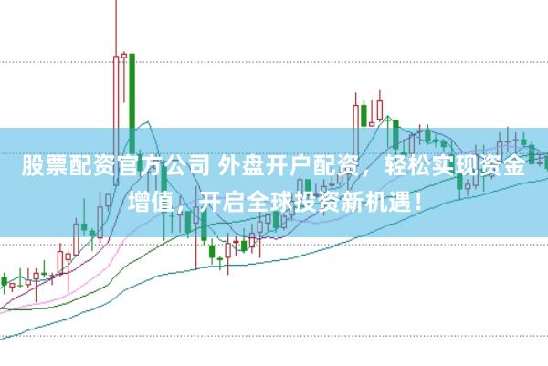 股票配资官方公司 外盘开户配资，轻松实现资金增值，开启全球投资新机遇！