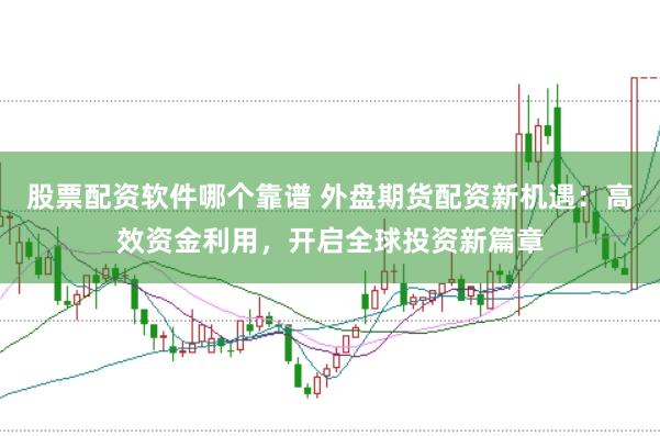 股票配资软件哪个靠谱 外盘期货配资新机遇：高效资金利用，开启全球投资新篇章